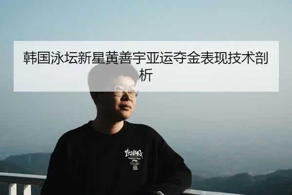 韩国泳坛新星黄善宇亚运夺金表现技术剖析